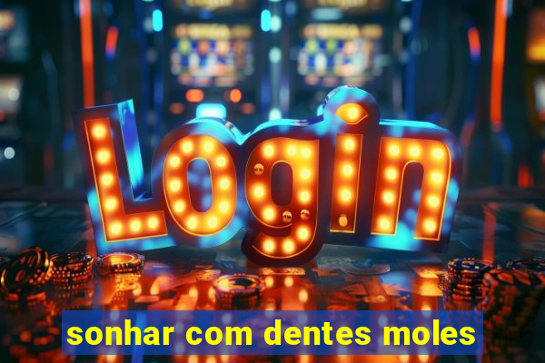 sonhar com dentes moles